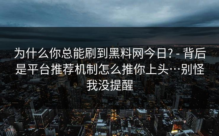 为什么你总能刷到黑料网今日? - 背后是平台推荐机制怎么推你上头…别怪我没提醒