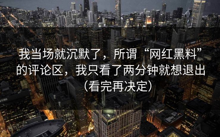我当场就沉默了，所谓“网红黑料”的评论区，我只看了两分钟就想退出（看完再决定）