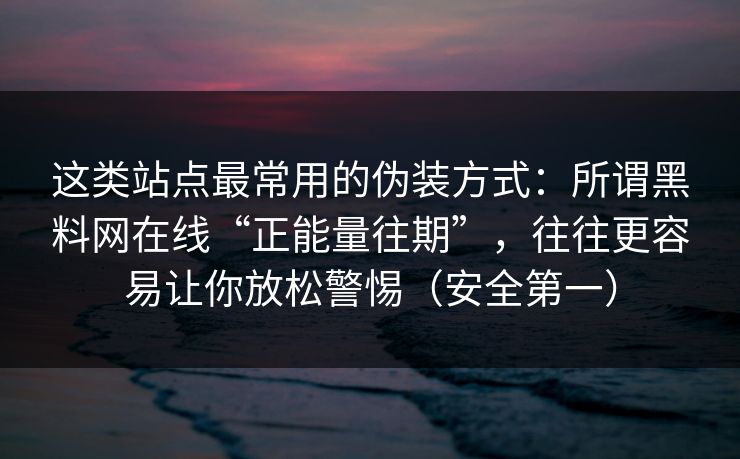 这类站点最常用的伪装方式：所谓黑料网在线“正能量往期”，往往更容易让你放松警惕（安全第一）